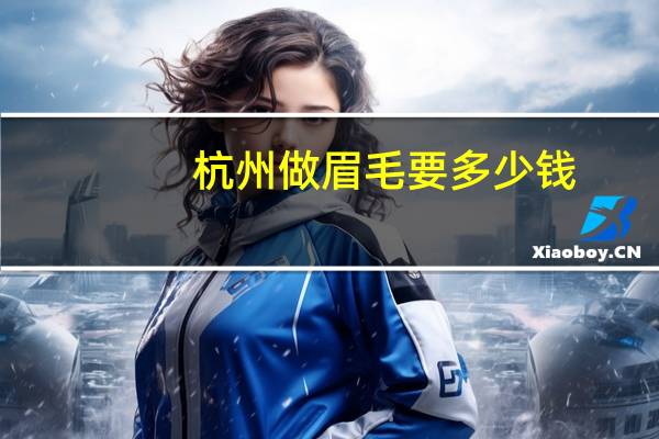 杭州做眉毛要多少钱，做半永久眉，需要多少钱