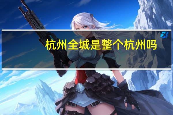 杭州全城是整个杭州吗