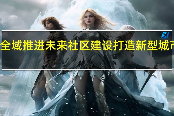 杭州全域推进未来社区建设 打造新型城市功能单元