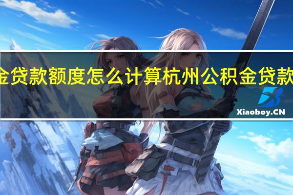 杭州公积金贷款额度怎么计算 杭州公积金贷款规则是怎么样的