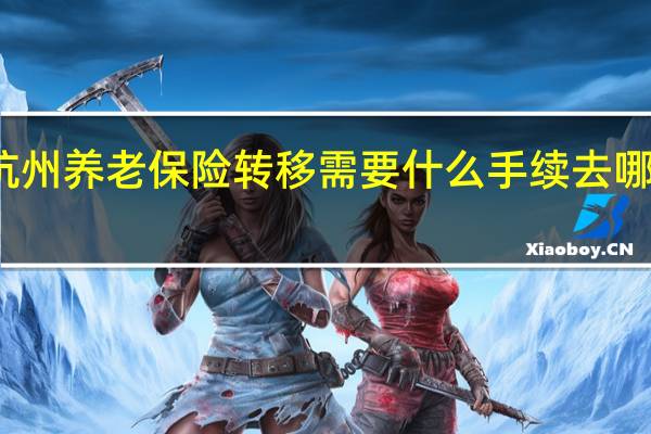 杭州养老保险转移需要什么手续 去哪里办理