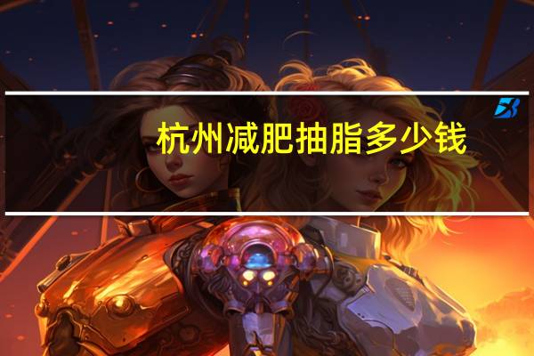 杭州减肥抽脂多少钱？杭州腰腹吸脂哪个医院好