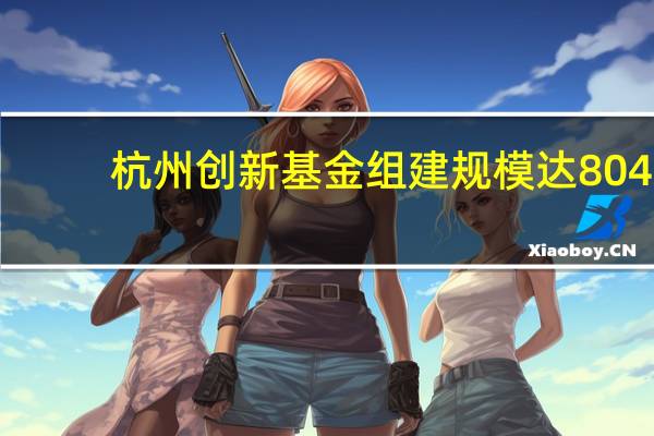 杭州创新基金组建规模达804.5亿元