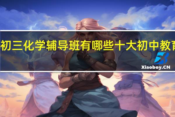 杭州初三化学辅导班有哪些 十大初中教育机构排名