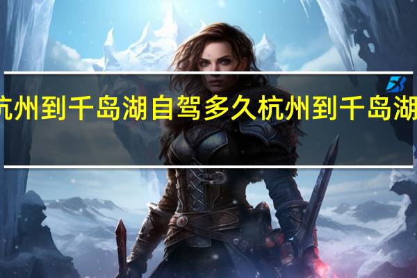 杭州到千岛湖自驾多久 杭州到千岛湖怎么走