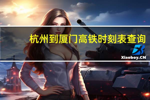 杭州到厦门高铁时刻表查询（杭州到厦门高铁）