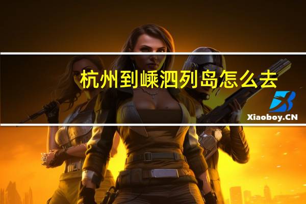 杭州到嵊泗列岛怎么去（嵊泗列岛怎么去）