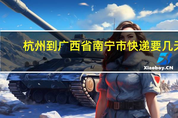 杭州到广西省南宁市快递要几天