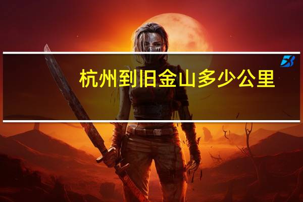 杭州到旧金山多少公里