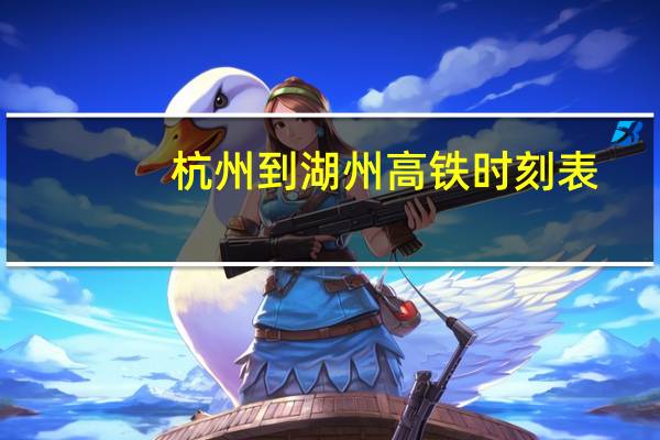 杭州到湖州高铁时刻表（杭州到湖州高铁）