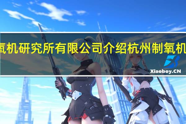 杭州制氧机研究所有限公司介绍 杭州制氧机集团有限公司