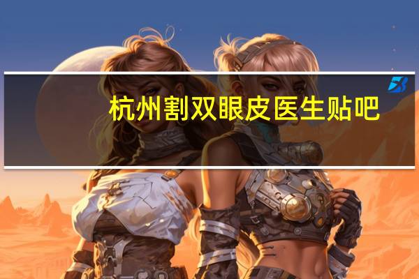 杭州割双眼皮医生贴吧(杭州割双眼皮哪家医院比较好)