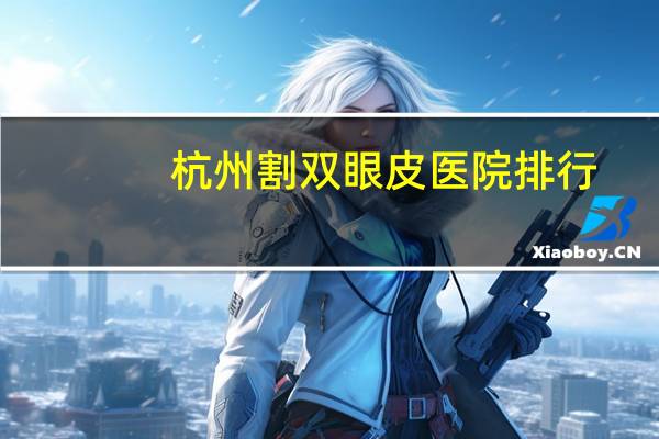 杭州割双眼皮医院排行？杭州哪个医院割双眼皮最好