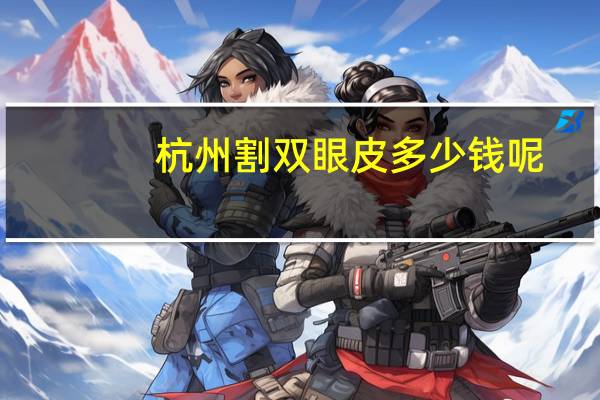 杭州割双眼皮多少钱呢(杭州割双眼皮那家医院好)