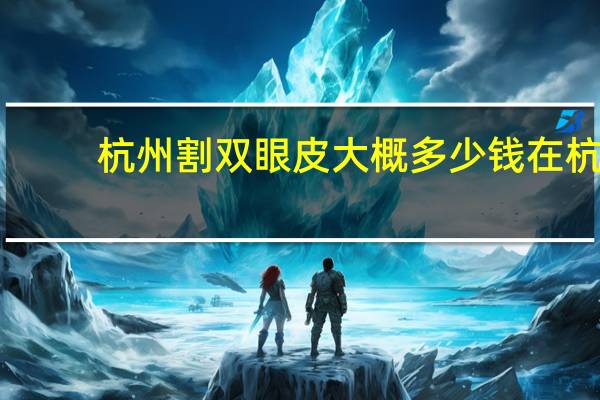 杭州割双眼皮大概多少钱 在杭州做一个双眼皮大概需要多少钱