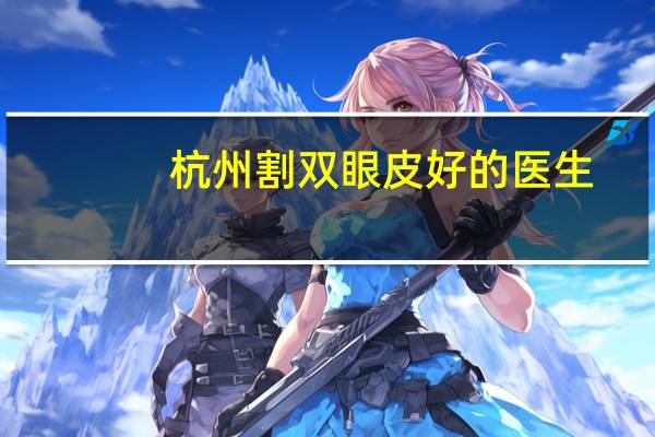 杭州割双眼皮好的医生(杭州做双眼皮哪里好)