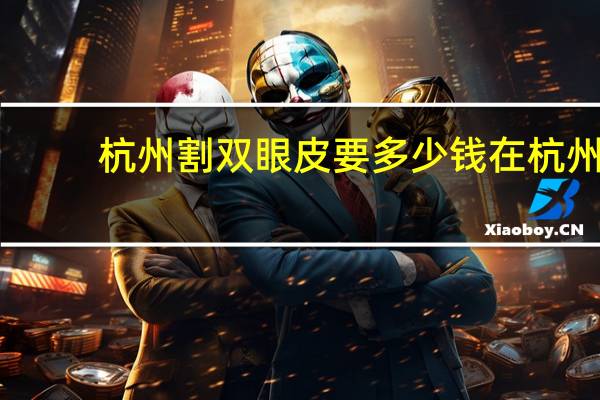 杭州割双眼皮要多少钱 在杭州做一个双眼皮大概需要多少钱