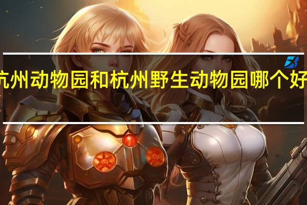 杭州动物园和杭州野生动物园哪个好玩一些