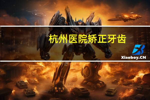 杭州医院矫正牙齿？杭州的牙齿矫正哪家医院好
