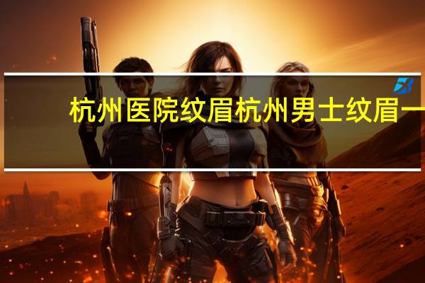 杭州医院纹眉 杭州男士纹眉一般去哪里