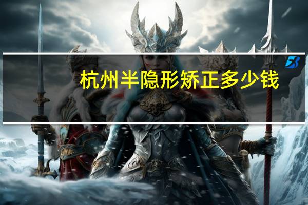 杭州半隐形矫正多少钱？2017年杭州西湖区牙齿矫正多少钱