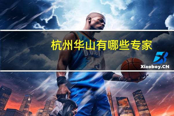 杭州华山有哪些专家,华山论剑专家介绍