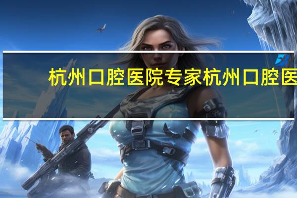 杭州口腔医院专家 杭州口腔医院正畸科那个医生矫正牙齿比较好比较急，我23岁了