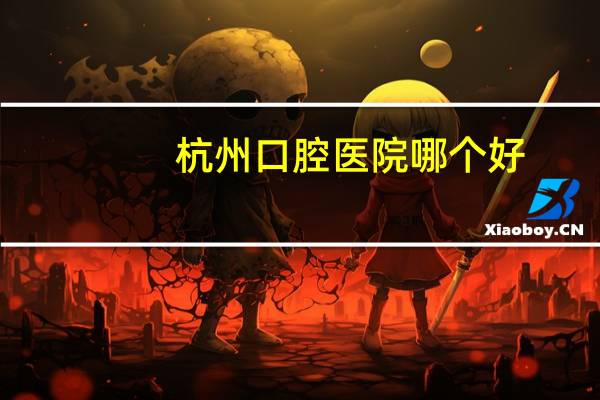 杭州口腔医院哪个好,杭州那家口腔医院好