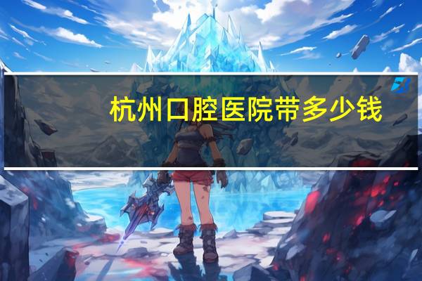 杭州口腔医院带多少钱，杭州口腔医院平海院区停车费