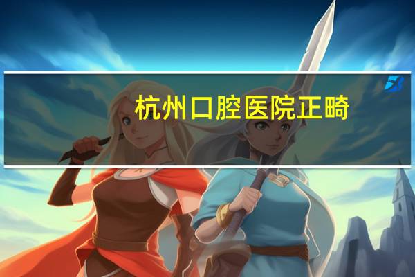 杭州口腔医院正畸，杭州市口腔医院的介绍