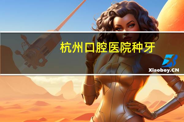 杭州口腔医院种牙？杭州哪家医院种牙最好