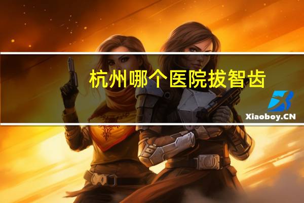 杭州哪个医院拔智齿,杭州市第一人民医院能看拔牙吗