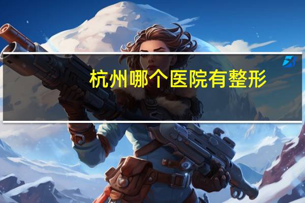 杭州哪个医院有整形,杭州整形医院能用市民卡吗
