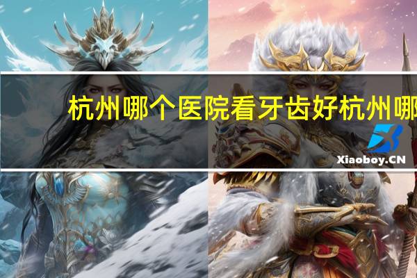 杭州哪个医院看牙齿好 杭州哪个医院儿童牙齿矫正好一点
