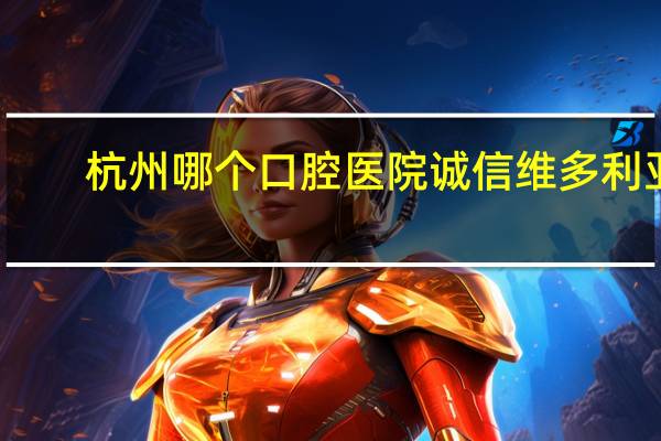 杭州哪个口腔医院诚信维多利亚？杭州维多利亚是正规医院吗，杭州维多利亚是三甲吗