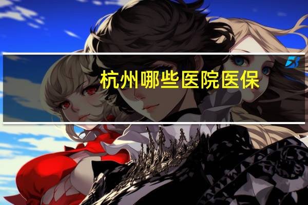 杭州哪些医院医保?杭州医保在金华哪些医院可以用