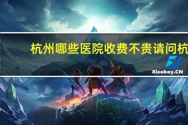 杭州哪些医院收费不贵 请问杭州哪个医院看病便宜点