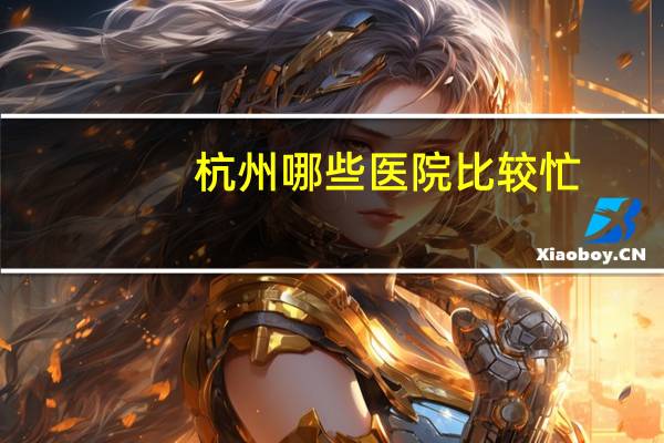 杭州哪些医院比较忙？杭州医院多的地方是哪里
