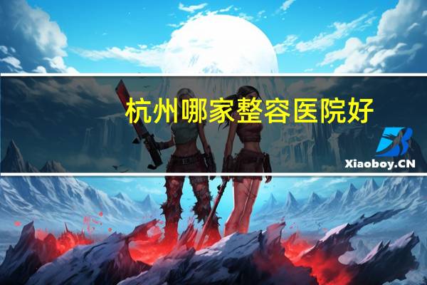 杭州哪家整容医院好(做鼻子杭州哪家医院好点)