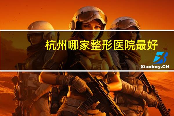 杭州哪家整形医院最好(杭州整形医院是公立还是私立医院)