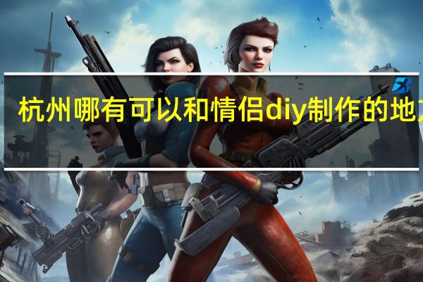 杭州哪有可以和情侣diy制作的地方10