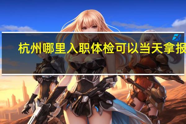 杭州哪里入职体检可以当天拿报告