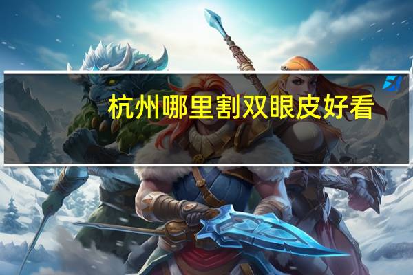 杭州哪里割双眼皮好看(杭州哪里割双眼皮最好)