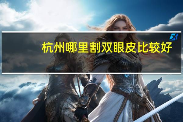 杭州哪里割双眼皮比较好，杭州做双眼皮哪里最好