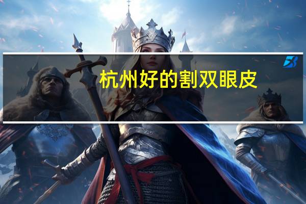 杭州好的割双眼皮(杭州割双眼皮最正规医院有哪些)