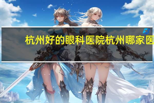 杭州好的眼科医院 杭州哪家医院眼科比较好