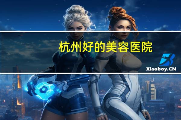 杭州好的美容医院(杭州恒钥整形医院正规吗)