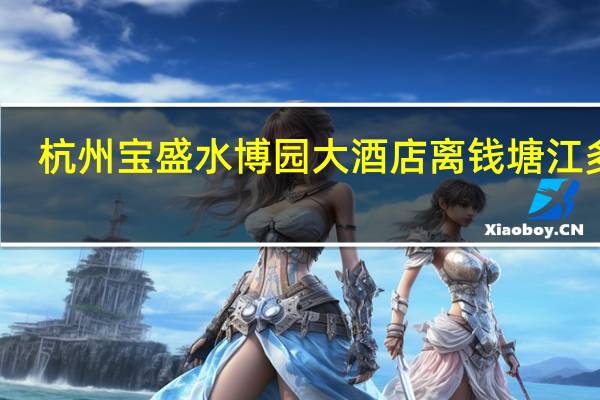 杭州宝盛水博园大酒店离钱塘江多远