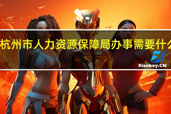 杭州市人力资源保障局办事需要什么手续（杭州市人力资源保障局）