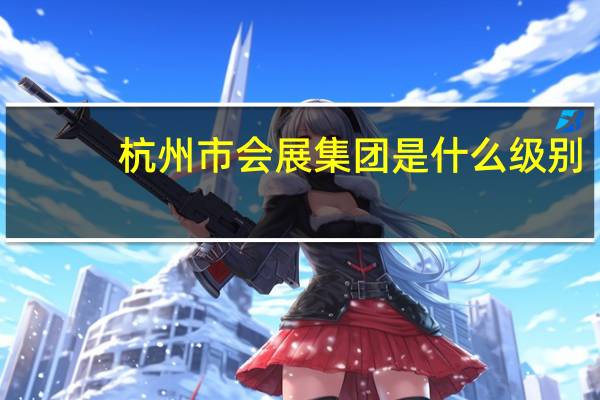 杭州市会展集团是什么级别